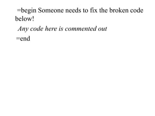 =begin Someone needs to fix the broken code
below!
Any code here is commented out
=end
 
