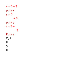 x = 5 + 3
puts x
y = 5
+ 3
puts y
z = 5 +
3
Puts z
O/P:
8
5
8
 