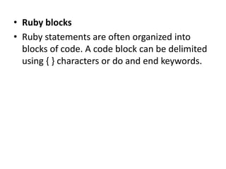 • Ruby blocks
• Ruby statements are often organized into
blocks of code. A code block can be delimited
using { } characters or do and end keywords.
 