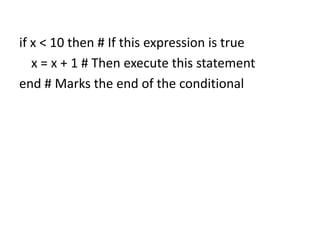 if x < 10 then # If this expression is true
x = x + 1 # Then execute this statement
end # Marks the end of the conditional
 