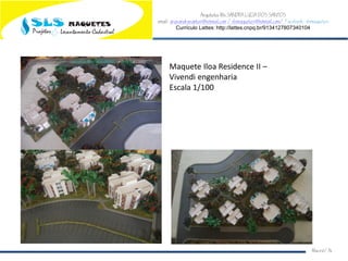 Arquiteta Ms.SANDRA LUCIA DOS SANTOS
email: arqsandrasantos@hotmail.com /slsmaquetes@hotmail.com/ Facebook: slsmaquetes
Currículo Lattes: http://lattes.cnpq.br/9134127807340104
Macei/AL
Maquete Iloa Residence II –
Vivendi engenharia
Escala 1/100
 