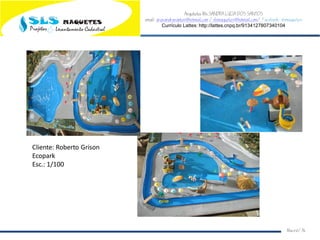 Arquiteta Ms.SANDRA LUCIA DOS SANTOS
email: arqsandrasantos@hotmail.com /slsmaquetes@hotmail.com/ Facebook: slsmaquetes
Currículo Lattes: http://lattes.cnpq.br/9134127807340104
Macei/AL
Cliente: Roberto Grison
Ecopark
Esc.: 1/100
 