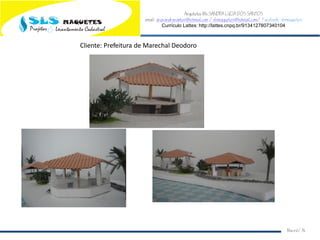 Arquiteta Ms.SANDRA LUCIA DOS SANTOS
email: arqsandrasantos@hotmail.com /slsmaquetes@hotmail.com/ Facebook: slsmaquetes
Currículo Lattes: http://lattes.cnpq.br/9134127807340104
Macei/AL
Cliente: Prefeitura de Marechal Deodoro
 