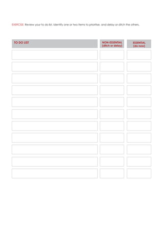 TO DO LIST ESSENTIAL
(do now)
NON-ESSENTIAL
(ditch or delay)
EXERCISE: Review your to do list. Identify one or two items to prioritise, and delay or ditch the others.
 