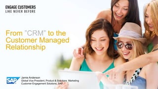 © 2011 SAP AG. All rights reserved. 1
From ”CRM” to the
Customer Managed
Relationship
Jamie Anderson
Global Vice President, Product & Solutions Marketing
Customer Engagement Solutions, SAP
 
