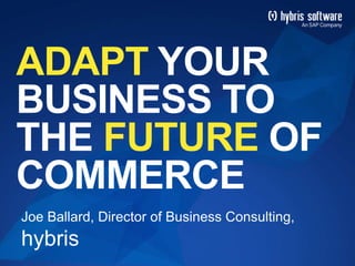 ADAPT YOUR
BUSINESS TO
THE FUTURE OF
COMMERCE
Joe Ballard, Director of Business Consulting,
hybris
 