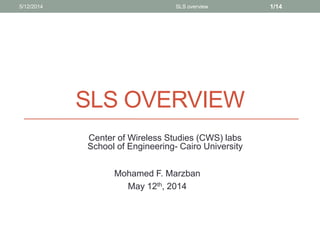 SLS OVERVIEW
Center of Wireless Studies (CWS) labs
School of Engineering- Cairo University
5/12/2014 1/14SLS overview
Mohamed F. Marzban
May 12th, 2014
 