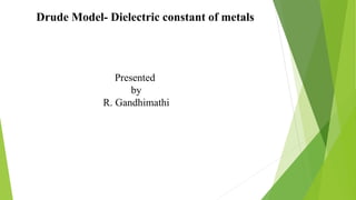 Drude Model- Dielectric constant of metals
Presented
by
R. Gandhimathi
 