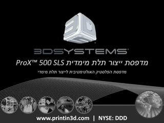 ProX™ 500 SLS ‫מימדית‬ ‫תלת‬ ‫ייצור‬ ‫מדפסת‬
‫מימדי‬ ‫תלת‬ ‫לייצור‬ ‫האולטימטיבית‬ ‫הפלסטיק‬ ‫מדפסת‬
www.printin3d.com | NYSE: DDD
 
