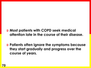  Most patients with COPD seek medical
attention late in the course of their disease.
 Patients often ignore the symptoms because
they start gradually and progress over the
course of years.
70
 