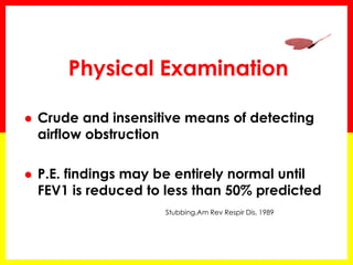 Physical Examination
 Crude and insensitive means of detecting
airflow obstruction
 P.E. findings may be entirely normal until
FEV1 is reduced to less than 50% predicted
Stubbing,Am Rev Respir Dis, 1989
 