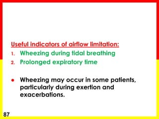 Useful indicators of airflow limitation:
1. Wheezing during tidal breathing
2. Prolonged expiratory time
 Wheezing may occur in some patients,
particularly during exertion and
exacerbations.
87
 