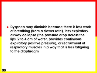  Dyspnea may diminish because there is less work
of breathing (from a slower rate), less expiratory
airway collapse (the pressure drop across the
lips, 2 to 4 cm of water, provides continuous
expiratory positive pressure), or recruitment of
respiratory muscles in a way that is less fatiguing
to the diaphragm
99
 