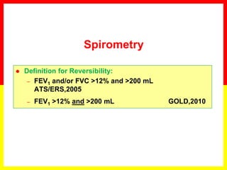 Spirometry
 Definition for Reversibility:
– FEV1 and/or FVC >12% and >200 mL
ATS/ERS,2005
– FEV1 >12% and >200 mL GOLD,2010
 