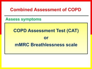 Combined Assessment of COPD
Assess symptoms
Assess degree of airflow limitation using
spirometry
Assess risk of exacerbations
Assess comorbidities
COPD Assessment Test (CAT)
or
mMRC Breathlessness scale
 