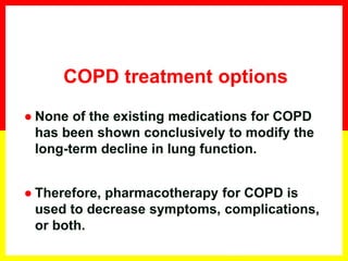 ● None of the existing medications for COPD
has been shown conclusively to modify the
long-term decline in lung function.
● Therefore, pharmacotherapy for COPD is
used to decrease symptoms, complications,
or both.
© 2013 Global Initiative for Chronic Obstructive Lung Disease
COPD treatment options
 