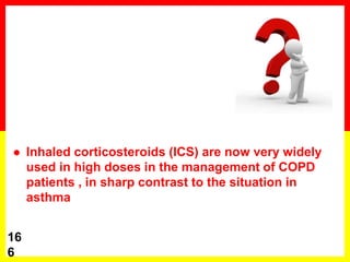  Inhaled corticosteroids (ICS) are now very widely
used in high doses in the management of COPD
patients , in sharp contrast to the situation in
asthma
16
6
 
