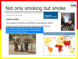 Not only smoking but smoke
Air pollution resulting from the burning of wood and
other biomass fuels is estimated to kill two million
women and children each year.
 