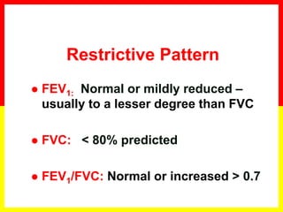 FEV1: Normal or mildly reduced –
usually to a lesser degree than FVC
 FVC: < 80% predicted
 FEV1/FVC: Normal or increased > 0.7
Restrictive Pattern
 