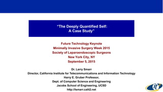 “The Deeply Quantified Self:
A Case Study”
Future Technology Keynote
Minimally Invasive Surgery Week 2015
Society of Laparoendoscopic Surgeons
New York City, NY
September 5, 2015
Dr. Larry Smarr
Director, California Institute for Telecommunications and Information Technology
Harry E. Gruber Professor,
Dept. of Computer Science and Engineering
Jacobs School of Engineering, UCSD
http://lsmarr.calit2.net
1
 