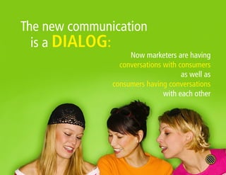 The new communication
  is a DIALOG:
                    Now marketers are having
                 conversations with consumers
                                     as well as
               consumers having conversations
                               with each other
 
