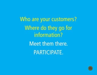 Who are your customers?
 Where do they go for
     information?
   Meet them there.
     PARTICIPATE.
 