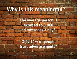 Why is this meaningful?
                                The average person is
                                  exposed to 3,000
                                 ad messages a day*

                                 Only 14% of people
                                trust advertisements*

*Nielsen Report, October 2007
 