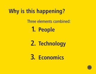 Why is this happening?
       Three elements combined:

         1.   People

        2.    Technology

        3.    Economics
 
