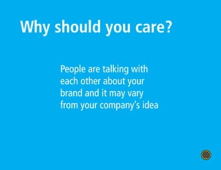 Why should you care?

     People are talking with
     each other about your
     brand and it may vary
     from your company’s idea
 