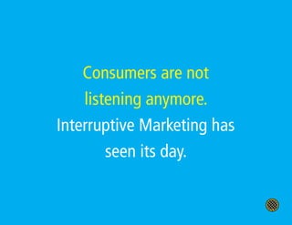 Consumers are not
    listening anymore.
Interruptive Marketing has
        seen its day.
 
