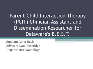 Parent-Child Interaction Therapy
    (PCIT) Clinician Assistant and
    Dissemination Researcher for
         Delaware's B.E.S.T.
Student: Anna Davis
Advisor: Ryan Beveridge
Department: Psychology
 