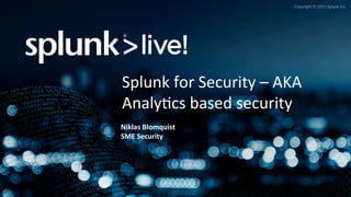 Copyright	
  ©	
  2015	
  Splunk	
  Inc.	
  
Splunk	
  for	
  Security	
  –	
  AKA	
  
Analy>cs	
  based	
  security	
  
Niklas	
  Blomquist	
  
SME	
  Security	
  
 