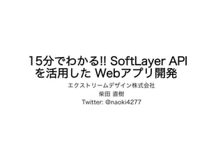 15分でわかる!! SoftLayer API
を活用した Webアプリ開発
エクストリームデザイン株式会社
柴田 直樹
Twitter: @naoki4277
 