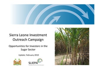 Sierra Leone Investment
  Outreach Campaign
Opportunities for Investors in the
         Sugar Sector
        Update: February 2010
 