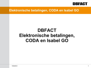Elektronische betalingen, CODA en Isabel GO




                     DBFACT
             Elektronische betalingen,
                CODA en Isabel GO




 1/03/2012                                    1
 
