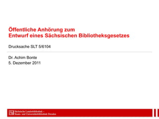 Öffentliche Anhörung zum Entwurf eines Sächsischen Bibliotheksgesetzes Drucksache SLT 5/6104 Dr. Achim Bonte 5. Dezember 2011 