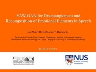 NUS Presentation Title 2001
VAW-GAN for Disentanglement and
Recomposition of Emotional Elements in Speech
Kun Zhou 1, Berrak Sisman 2,1, Haizhou Li 1
1 Department of Electrical and Computer Engineering, National University of Singapore
2 Information System Technology and Design, Singapore University of Technology and Design
IEEE SLT 2021
 