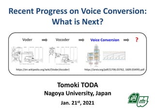 Recent Progress on Voice Conversion:
What is Next?
Tomoki TODA
Nagoya University, Japan
Jan. 21st, 2021
Voice Conversion
Vocoder ?
https://en.wikipedia.org/wiki/{Voder,Vocoder}
Voder
https://arxiv.org/pdf/{1706.03762, 1609.03499}.pdf
 