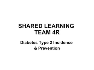 SHARED LEARNING  TEAM 4R Diabetes Type 2 Incidence  & Prevention 