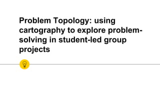 Problem Topology: using
cartography to explore problem-
solving in student-led group
projects
 