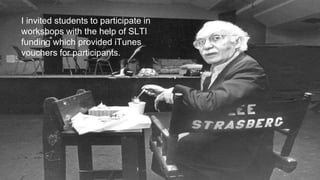 I invited students to participate in
workshops with the help of SLTI
funding which provided iTunes
vouchers for participants.
 