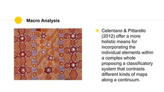 Macro Analysis
◉ Celentano & Pittarello
(2012) offer a more
holistic means for
incorporating the
individual elements within
a complex whole
proposing a classificatory
system that contrasts
different kinds of maps
along a continuum.
 
