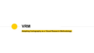 Adopting Cartography as a Visual Research Methodology
VRM
 