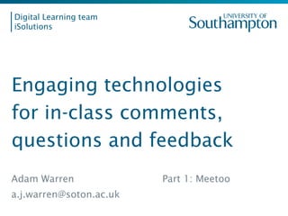 Digital Learning team
iSolutions
Engaging technologies
for in-class comments,
questions and feedback
Adam Warren
a.j.warren@soton.ac.uk
Part 1: Meetoo
 