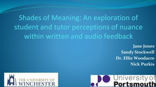 Shades of Meaning: An exploration of
student and tutor perceptions of nuance
within written and audio feedback
Jane Jones
Sandy Stockwell
Dr. Ellie Woodacre
Nick Purkis
 