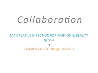 MA	
  CREATIVE	
  DIRECTION	
  FOR	
  FASHION	
  &	
  BEAUTY	
  
@	
  SSU	
  
	
  +	
  
IBM	
  DESIGN	
  STUDIO	
  @	
  HURSLEY	
  
	
  
	
  
Collabora'on	
  
 