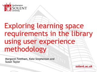 Click to edit Master title style
Exploring learning space
requirements in the library
using user experience
methodology
Margaret Feetham, Kate Stephenson and
Susan Taylor
 