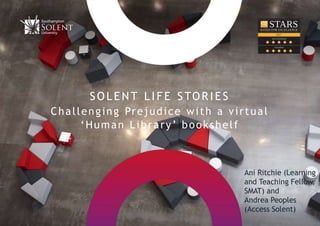 SOL E N T L I FE STOR I E S
Challenging Prejudice with a virtual
‘Human Library’ bookshelf
Ani Ritchie (Learning
and Teaching Fellow,
SMAT) and
Andrea Peoples
(Access Solent)
 