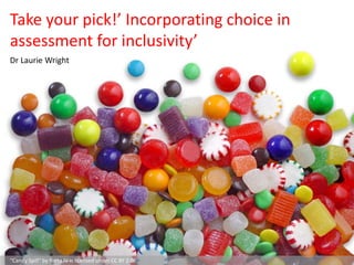 Take your pick!’ Incorporating choice in
assessment for inclusivity’
Dr Laurie Wright
“Candy Spill” by Barta IV is licensed under CC BY 2.0
 