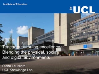 Diana Laurillard
UCL Knowledge Lab
Teachers pursuing excellence:
Blending the physical, social
and digital environments
 